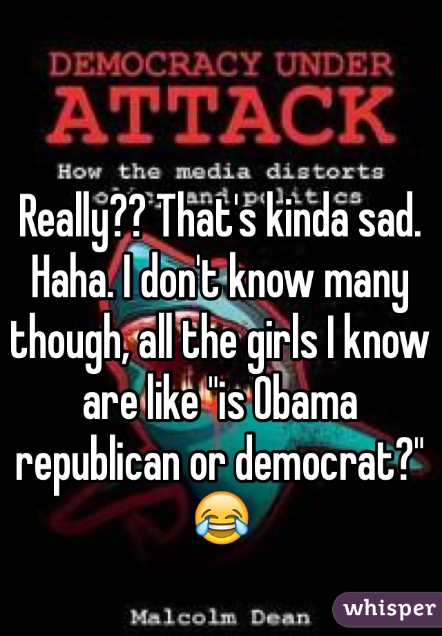 Really?? That's kinda sad. Haha. I don't know many though, all the girls I know are like "is Obama republican or democrat?" 😂