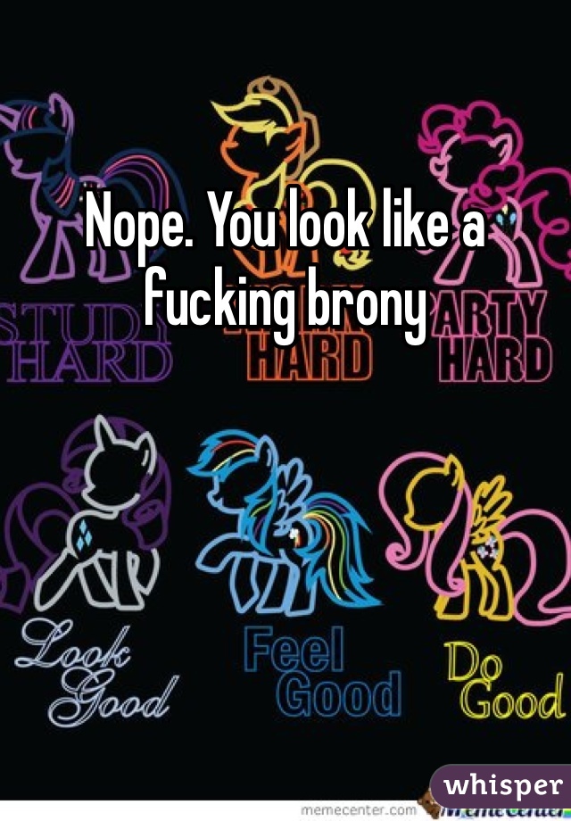 Nope. You look like a fucking brony