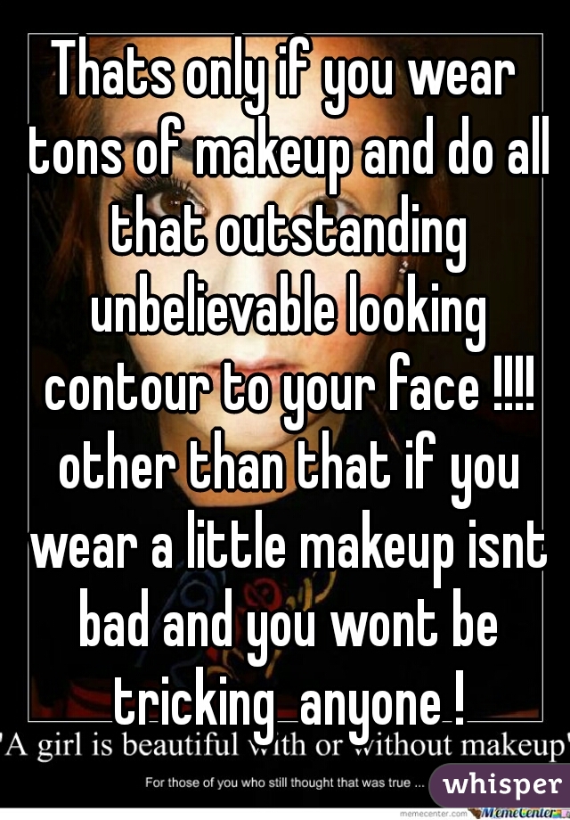 Thats only if you wear tons of makeup and do all that outstanding unbelievable looking contour to your face !!!! other than that if you wear a little makeup isnt bad and you wont be tricking  anyone !