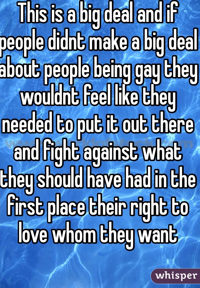 This is a big deal and if people didnt make a big deal about people being gay they wouldnt feel like they needed to put it out there and fight against what they should have had in the first place their right to love whom they want