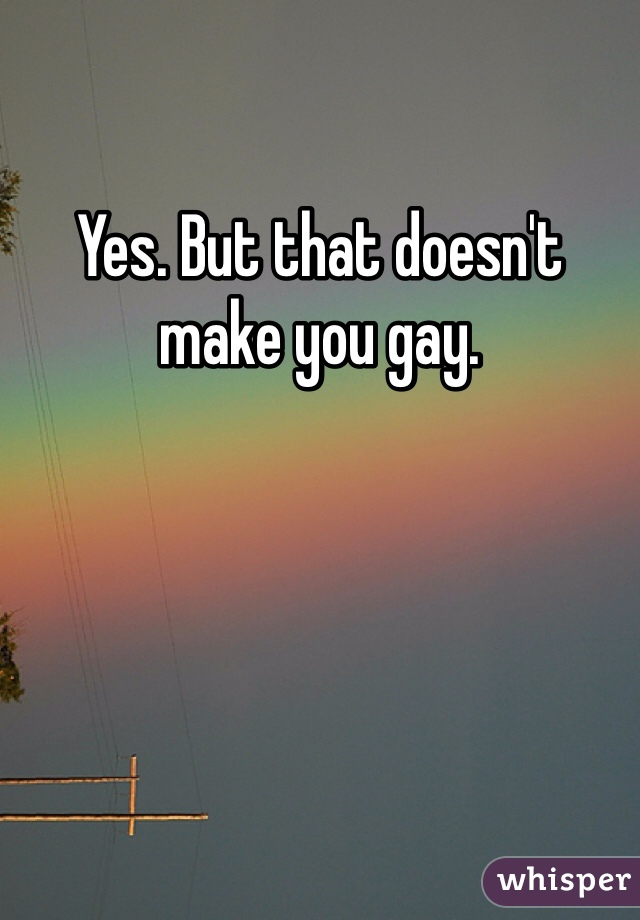 Yes. But that doesn't make you gay.  