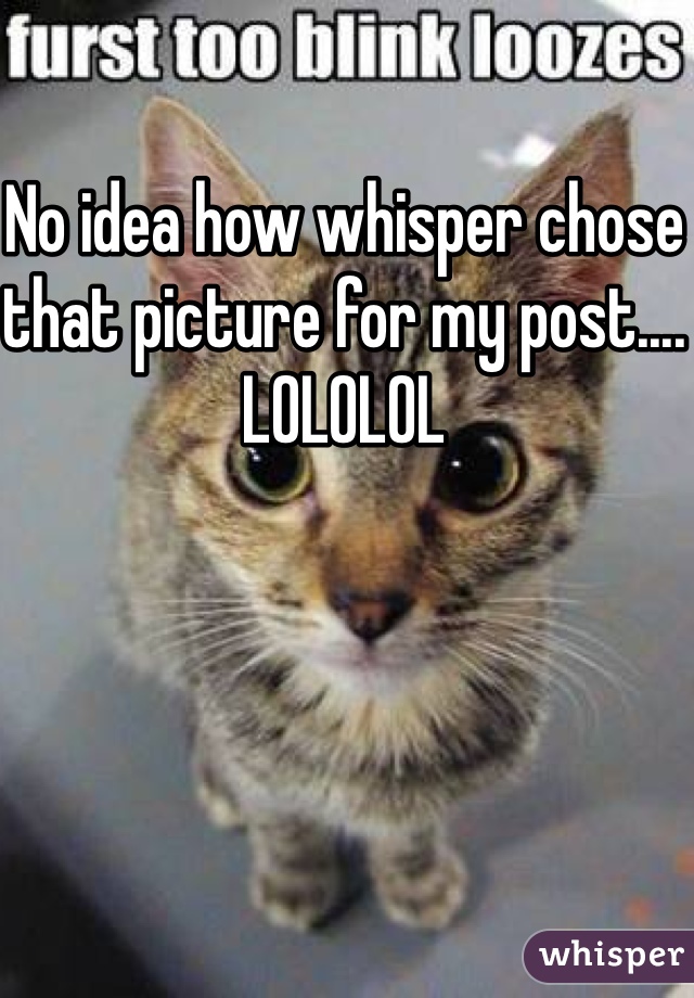 No idea how whisper chose that picture for my post.... LOLOLOL