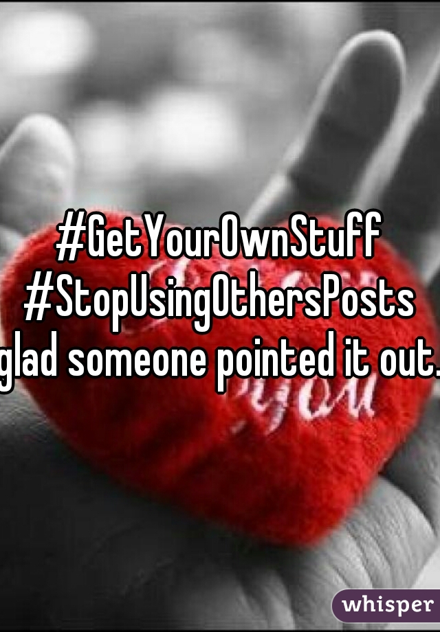 #GetYourOwnStuff

#StopUsingOthersPosts


glad someone pointed it out.