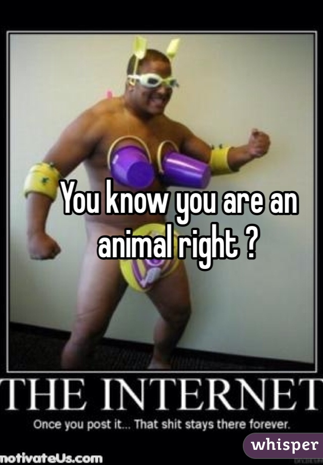 You know you are an animal right ?