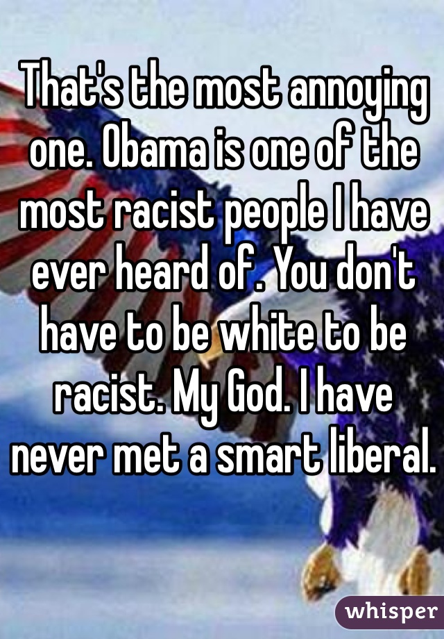 That's the most annoying one. Obama is one of the most racist people I have ever heard of. You don't have to be white to be racist. My God. I have never met a smart liberal.