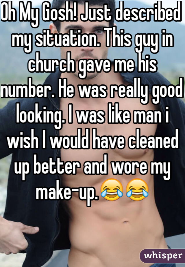 Oh My Gosh! Just described my situation. This guy in church gave me his number. He was really good looking. I was like man i wish I would have cleaned up better and wore my make-up.😂😂