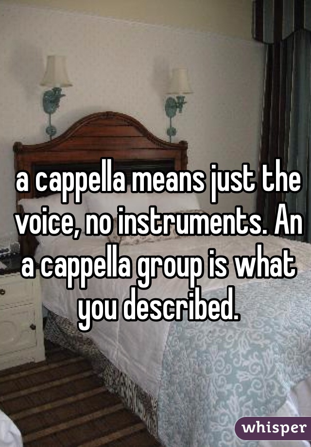 a cappella means just the voice, no instruments. An a cappella group is what you described.