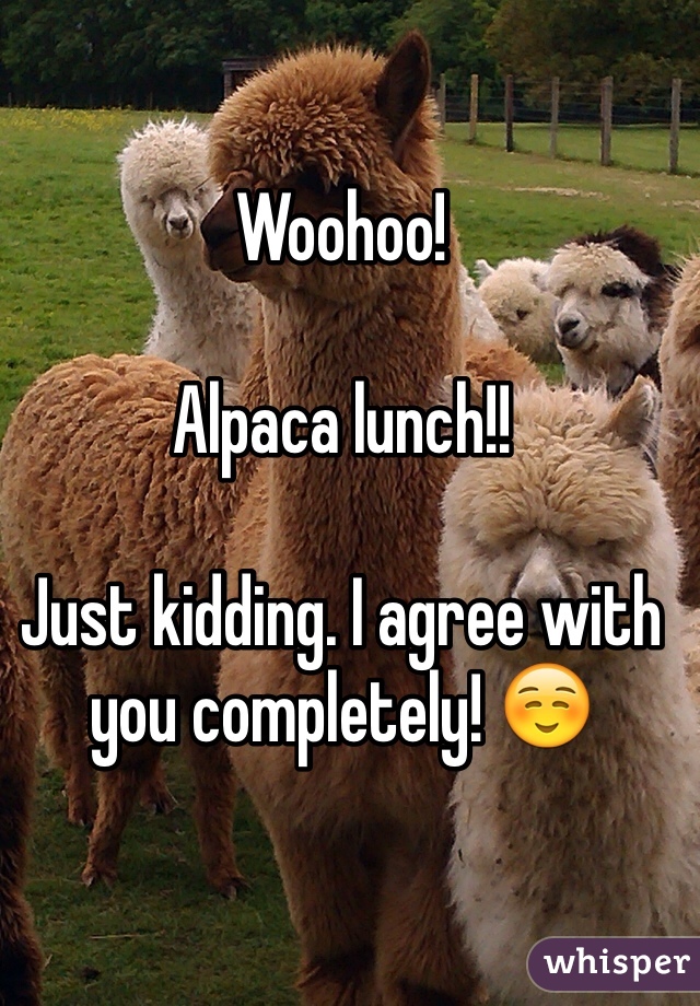 Woohoo! 

Alpaca lunch!!

Just kidding. I agree with you completely! ☺️