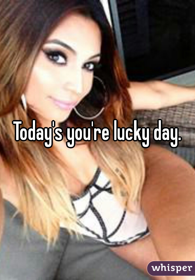 Today's you're lucky day.