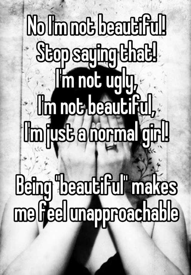 No I'm not beautiful!
Stop saying that!
I'm not ugly,
I'm not beautiful,
I'm just a normal girl!

Being "beautiful" makes me feel unapproachable