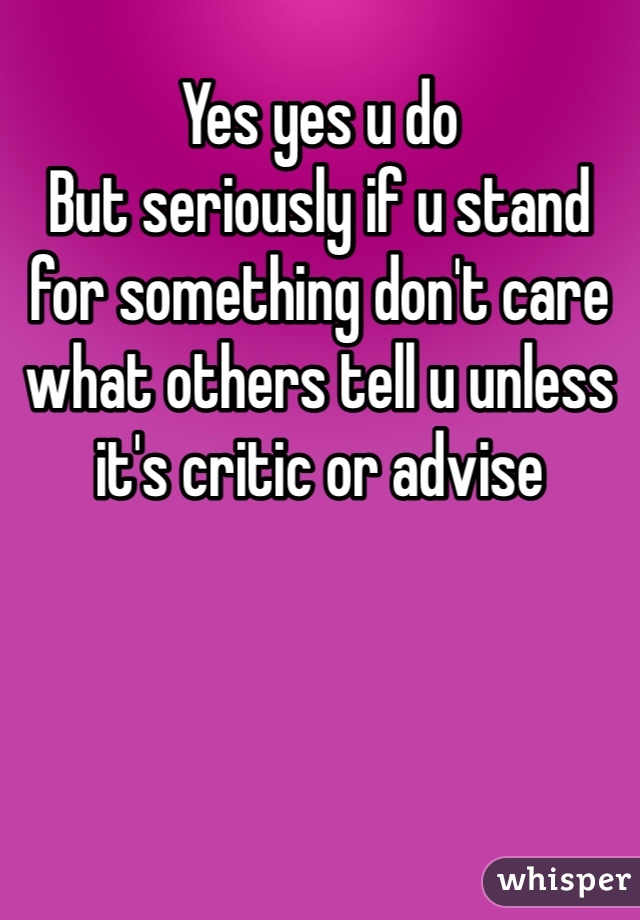 Yes yes u do
But seriously if u stand for something don't care what others tell u unless it's critic or advise 