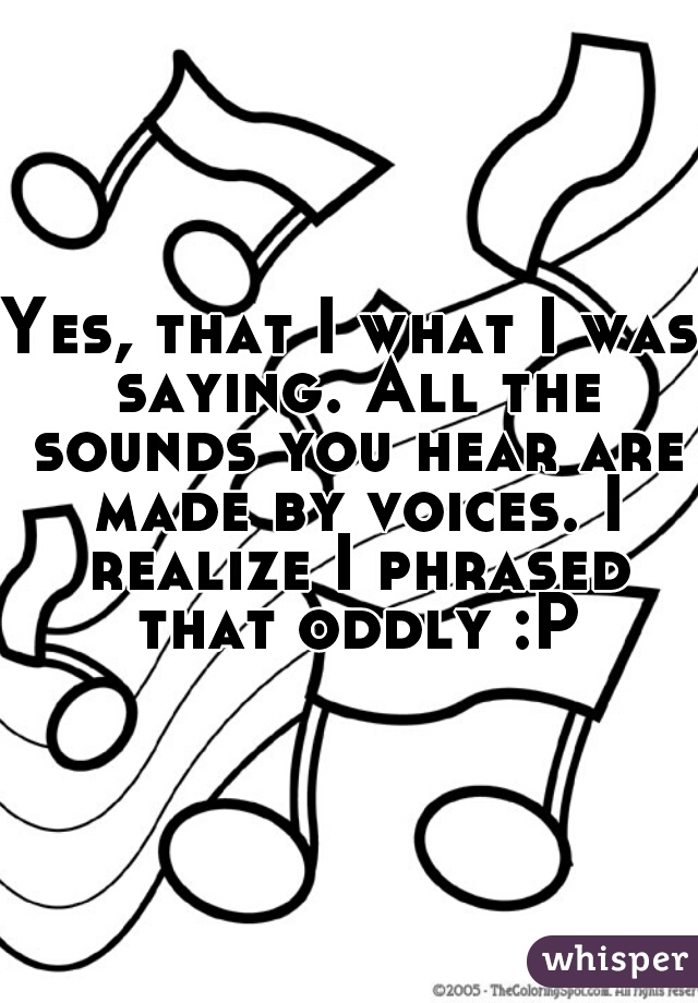 Yes, that I what I was saying. All the sounds you hear are made by voices. I realize I phrased that oddly :P