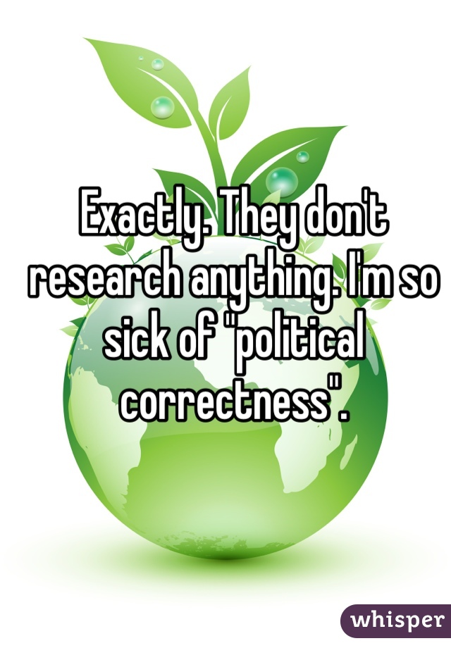 Exactly. They don't research anything. I'm so sick of "political correctness".