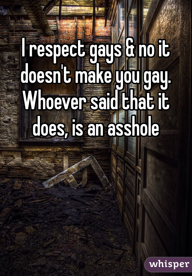 I respect gays & no it doesn't make you gay. Whoever said that it does, is an asshole