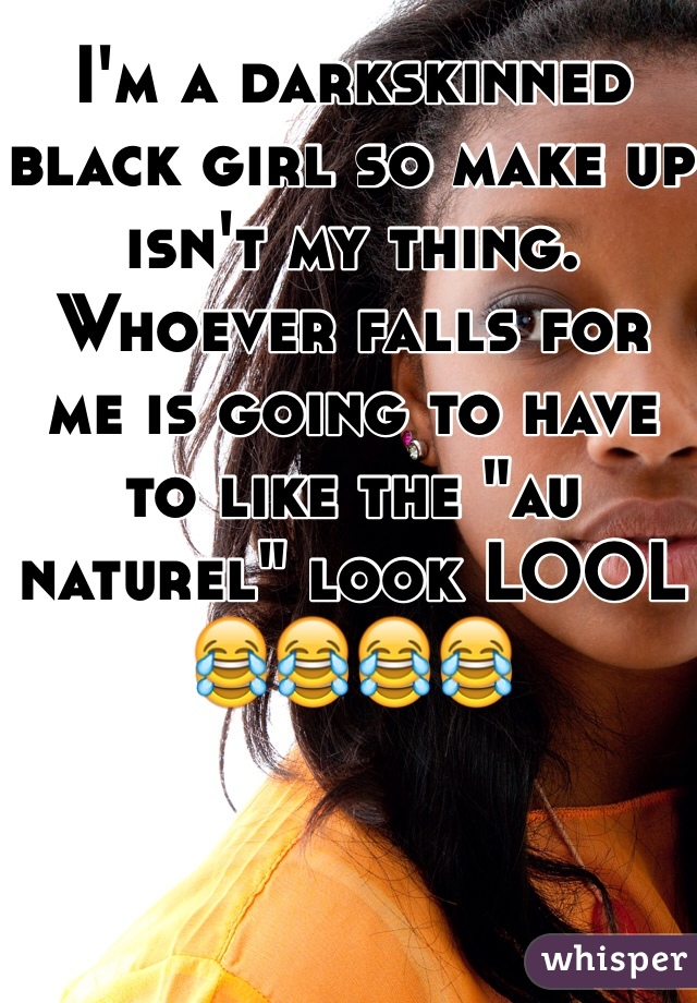 I'm a darkskinned black girl so make up isn't my thing. Whoever falls for me is going to have to like the "au naturel" look LOOL
😂😂😂😂