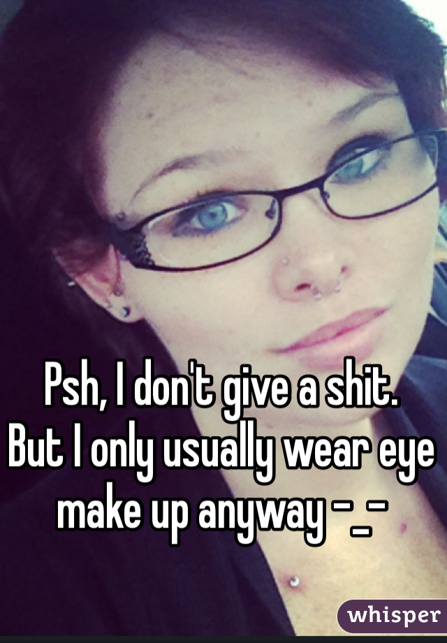 Psh, I don't give a shit.
But I only usually wear eye make up anyway -_-