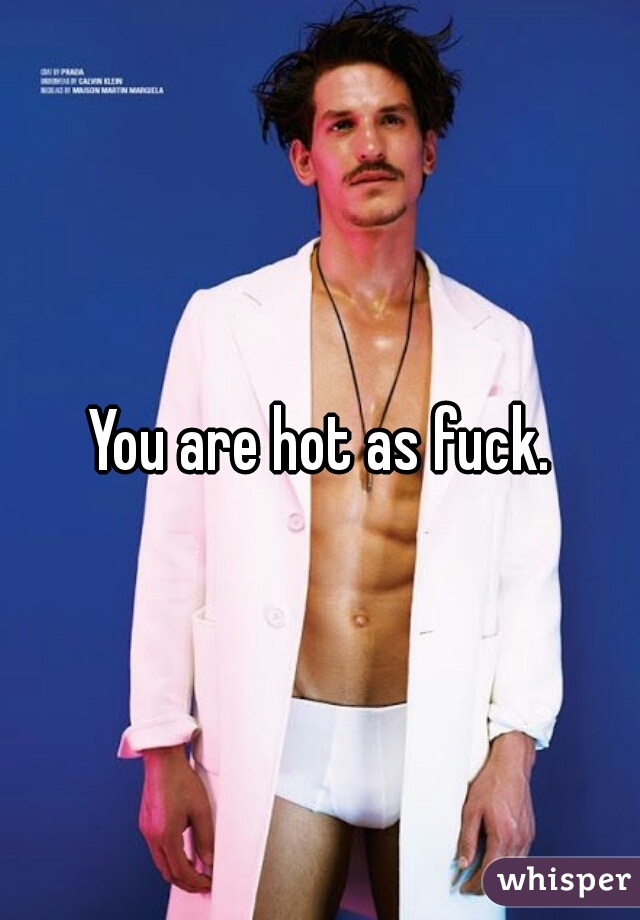 You are hot as fuck.