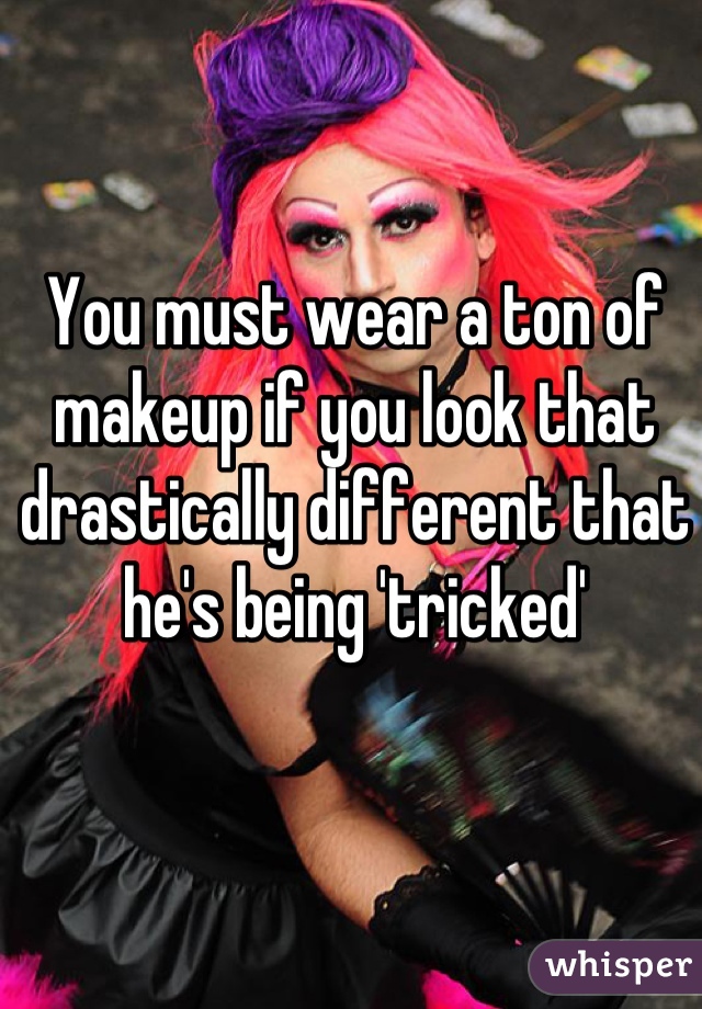 You must wear a ton of makeup if you look that drastically different that he's being 'tricked'