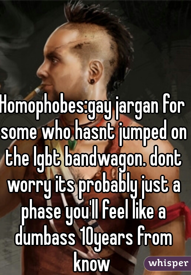 Homophobes:gay jargan for some who hasnt jumped on the lgbt bandwagon. dont worry its probably just a phase you'll feel like a dumbass 10years from know 