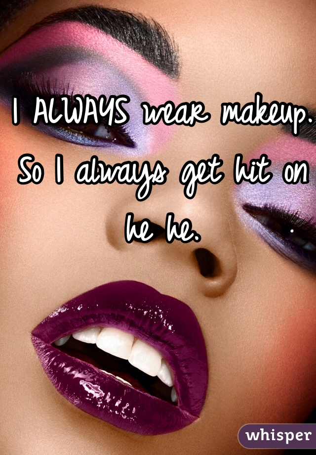 I ALWAYS wear makeup. So I always get hit on he he.