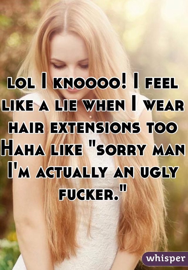 lol I knoooo! I feel like a lie when I wear hair extensions too Haha like "sorry man I'm actually an ugly fucker."