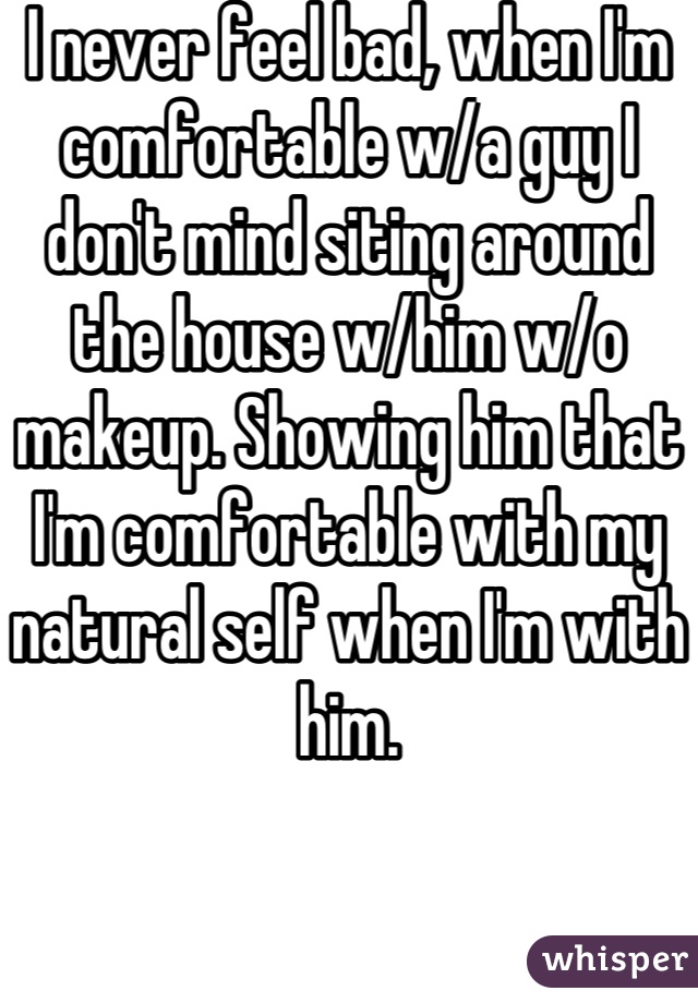 I never feel bad, when I'm comfortable w/a guy I don't mind siting around the house w/him w/o makeup. Showing him that I'm comfortable with my natural self when I'm with him.