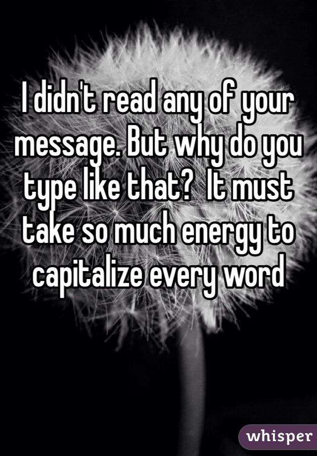 I didn't read any of your message. But why do you type like that?  It must take so much energy to capitalize every word
