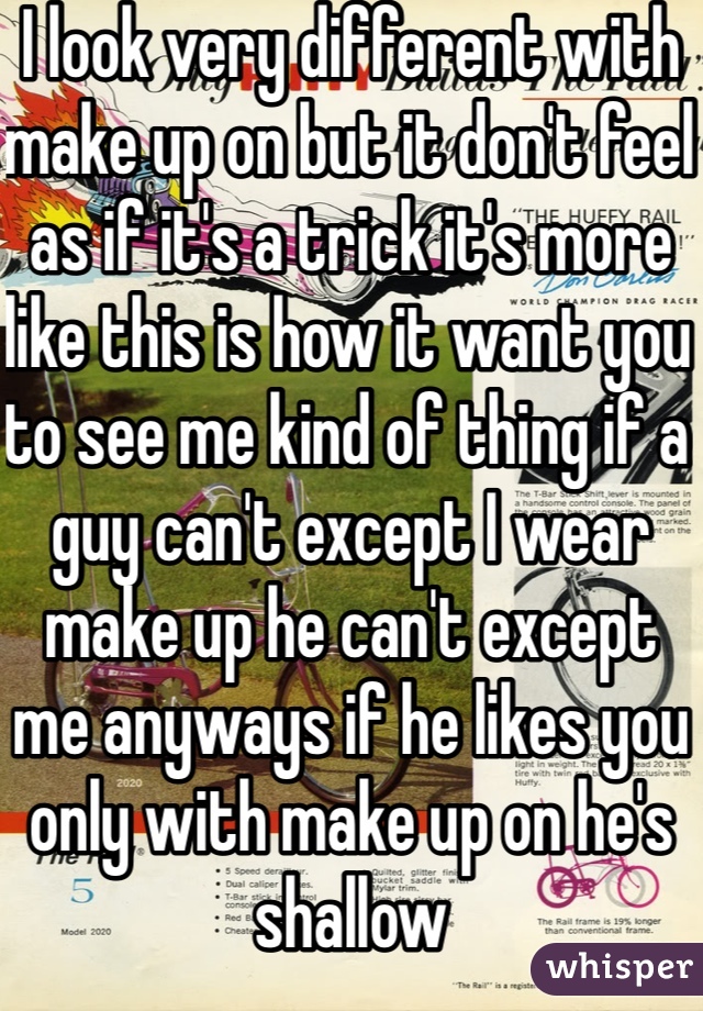 I look very different with make up on but it don't feel as if it's a trick it's more like this is how it want you to see me kind of thing if a guy can't except I wear make up he can't except me anyways if he likes you only with make up on he's shallow