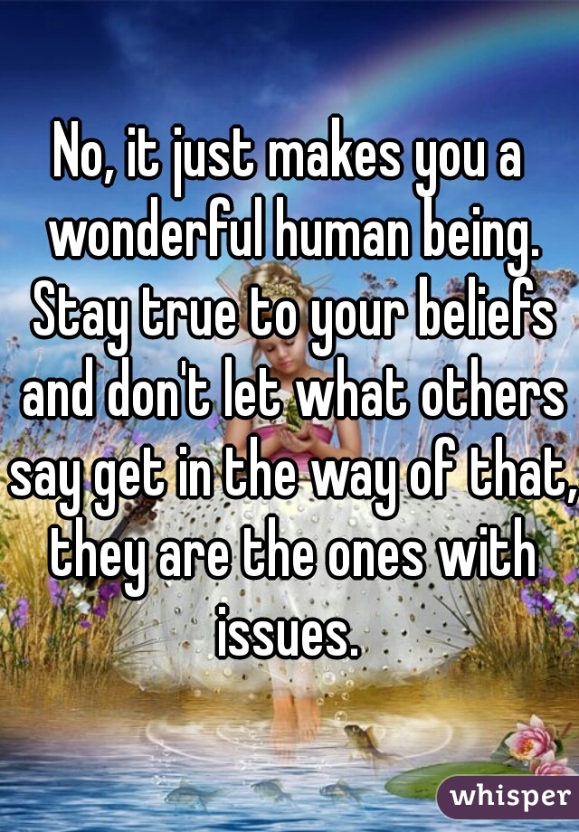 No, it just makes you a wonderful human being. Stay true to your beliefs and don't let what others say get in the way of that, they are the ones with issues. 