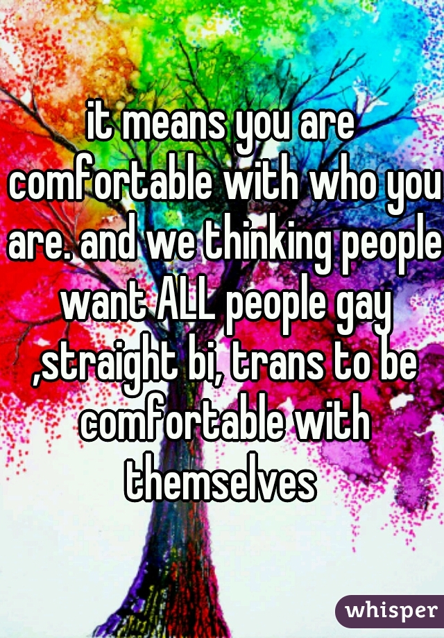 it means you are comfortable with who you are. and we thinking people want ALL people gay ,straight bi, trans to be comfortable with themselves 