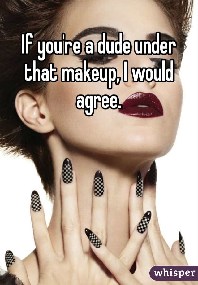 If you're a dude under that makeup, I would agree.