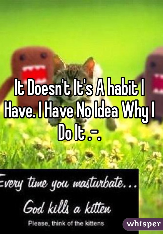 It Doesn't It's A habit I Have. I Have No Idea Why I Do It .-.