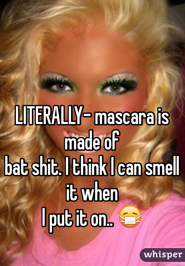 LITERALLY- mascara is made of
bat shit. I think I can smell it when
I put it on.. 😷