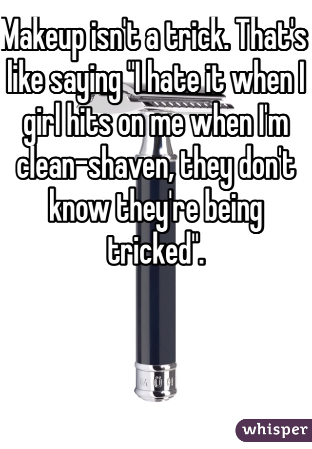 Makeup isn't a trick. That's like saying "I hate it when I girl hits on me when I'm clean-shaven, they don't know they're being tricked".