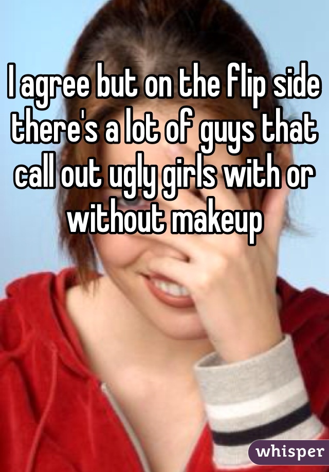 I agree but on the flip side there's a lot of guys that call out ugly girls with or without makeup 