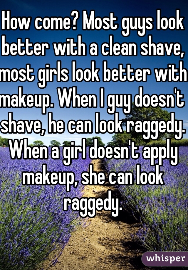 How come? Most guys look better with a clean shave, most girls look better with makeup. When I guy doesn't shave, he can look raggedy. When a girl doesn't apply makeup, she can look raggedy.