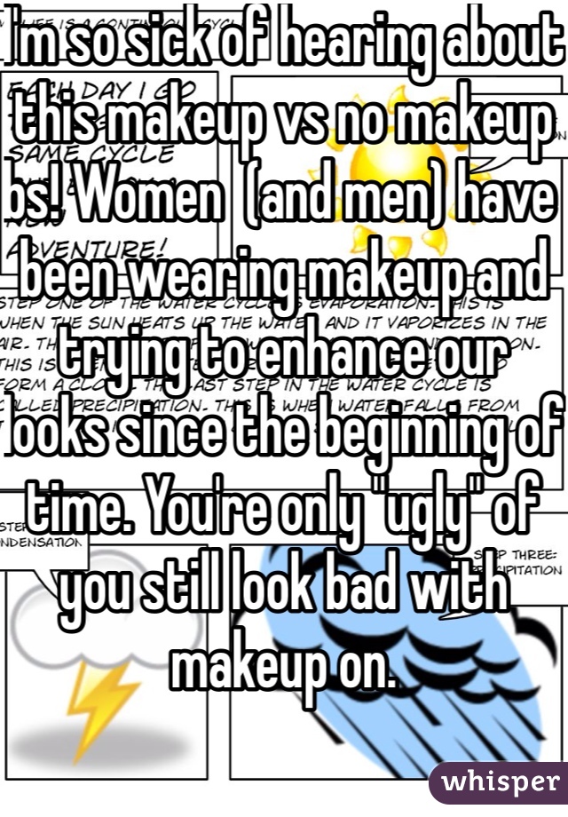 I'm so sick of hearing about this makeup vs no makeup bs! Women  (and men) have been wearing makeup and trying to enhance our looks since the beginning of time. You're only "ugly" of you still look bad with makeup on. 