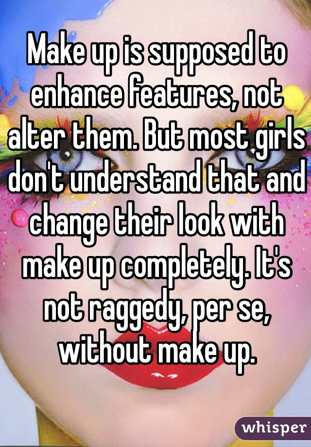 Make up is supposed to enhance features, not alter them. But most girls don't understand that and change their look with make up completely. It's not raggedy, per se, without make up.