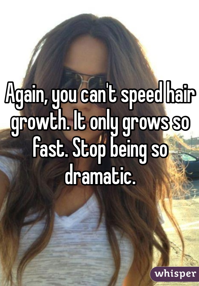 Again, you can't speed hair growth. It only grows so fast. Stop being so dramatic.