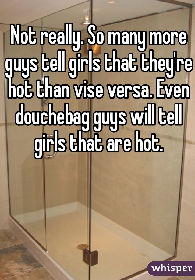 Not really. So many more guys tell girls that they're hot than vise versa. Even douchebag guys will tell girls that are hot. 