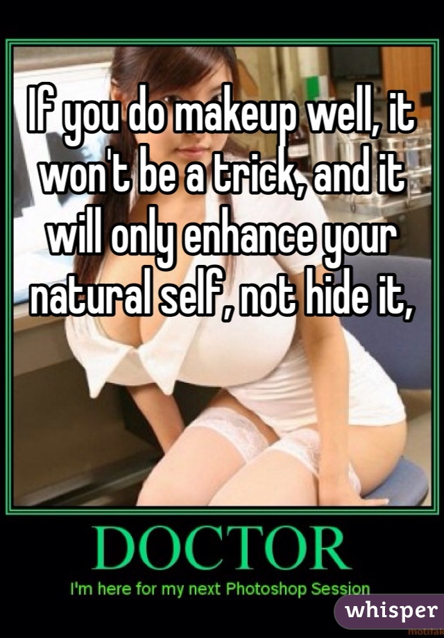 If you do makeup well, it won't be a trick, and it will only enhance your natural self, not hide it,