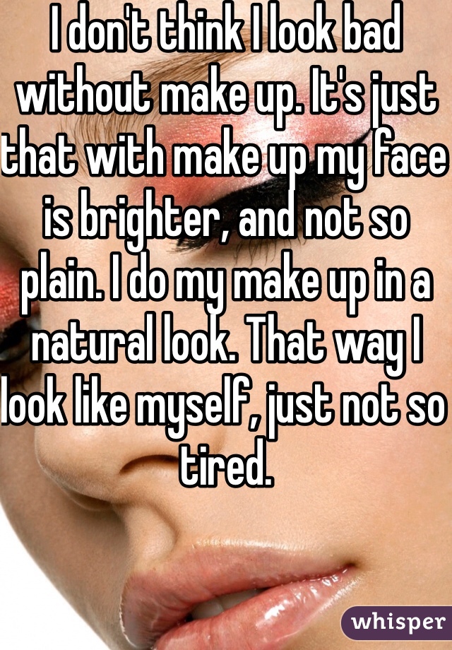 I don't think I look bad without make up. It's just that with make up my face is brighter, and not so plain. I do my make up in a natural look. That way I look like myself, just not so tired. 