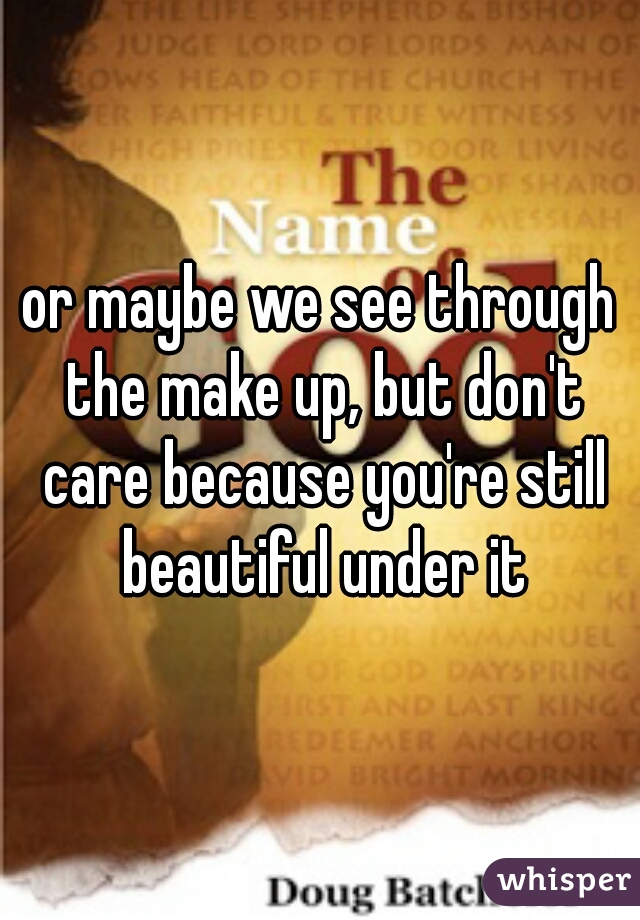 or maybe we see through the make up, but don't care because you're still beautiful under it