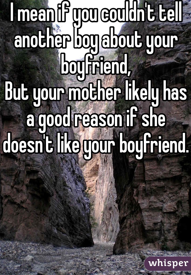 I mean if you couldn't tell another boy about your boyfriend,
But your mother likely has a good reason if she doesn't like your boyfriend.