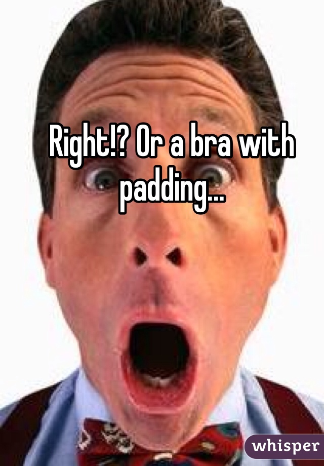 Right!? Or a bra with padding... 