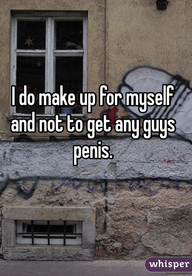 I do make up for myself and not to get any guys penis. 