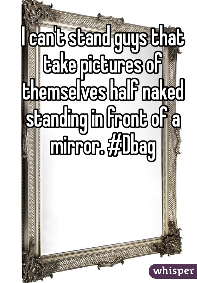 I can't stand guys that take pictures of themselves half naked standing in front of a mirror. #Dbag 