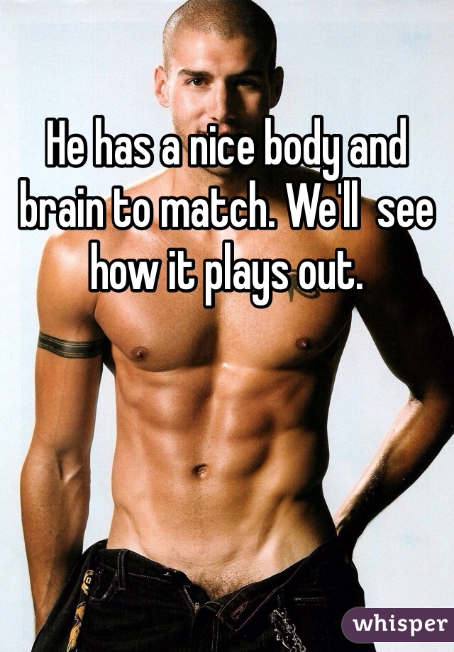 He has a nice body and brain to match. We'll  see how it plays out. 