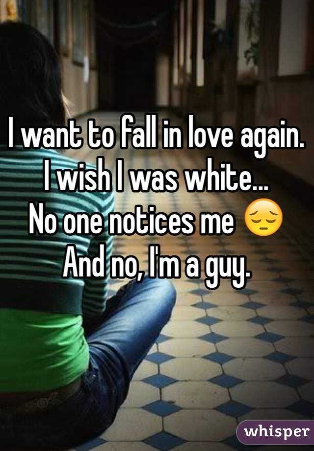 I want to fall in love again.
I wish I was white...
No one notices me ðŸ˜”
And no, I'm a guy.