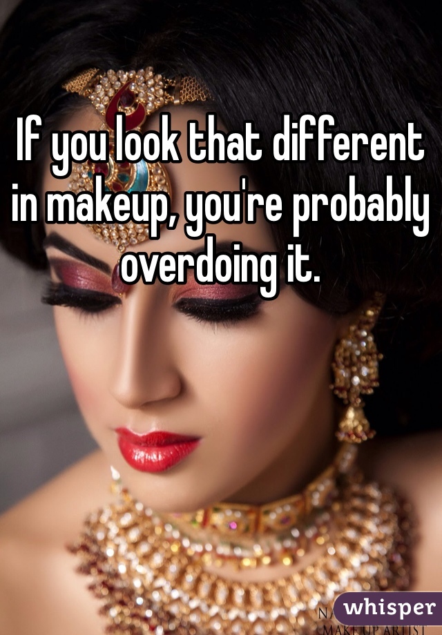 If you look that different in makeup, you're probably overdoing it. 